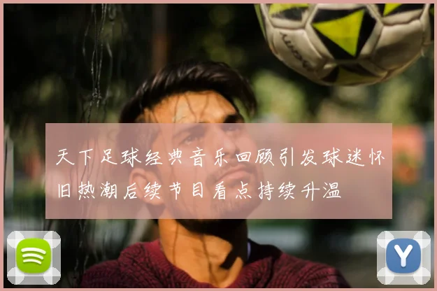 天下足球经典音乐回顾引发球迷怀旧热潮后续节目看点持续升温