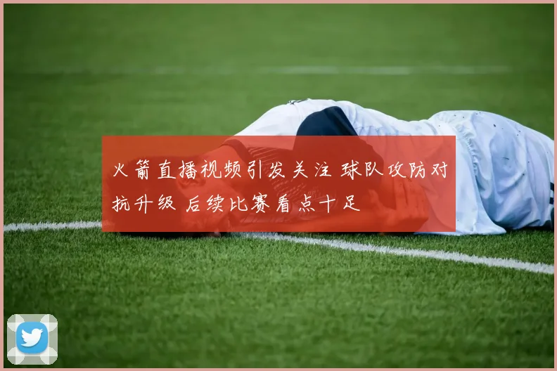 火箭直播视频引发关注 球队攻防对抗升级 后续比赛看点十足