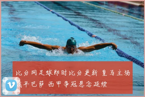 比分网足球即时比分更新 皇马主场战平巴萨 西甲争冠悬念延续