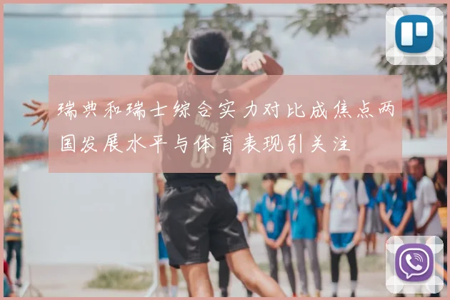 瑞典和瑞士综合实力对比成焦点两国发展水平与体育表现引关注