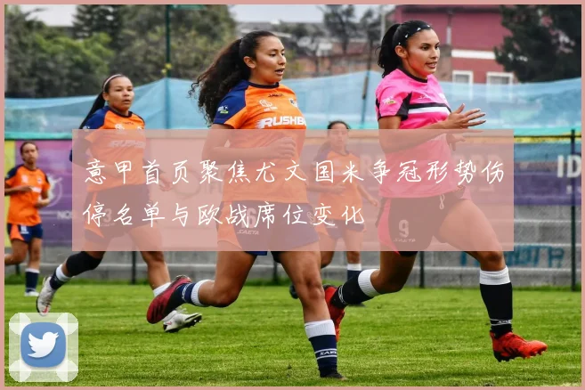 意甲首页聚焦尤文国米争冠形势伤停名单与欧战席位变化