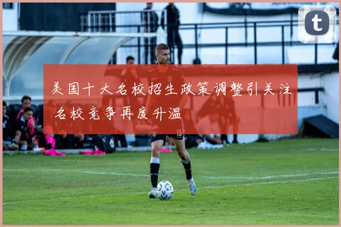 美国十大名校招生政策调整引关注 名校竞争再度升温