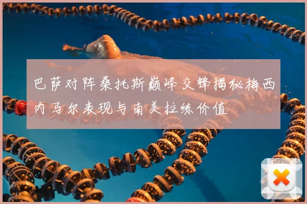 巴萨对阵桑托斯巅峰交锋揭秘梅西内马尔表现与南美拉练价值