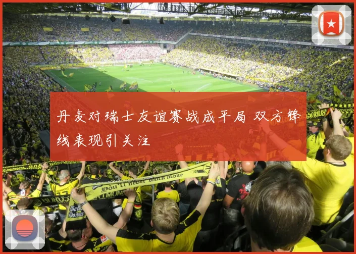 丹麦对瑞士友谊赛战成平局 双方锋线表现引关注