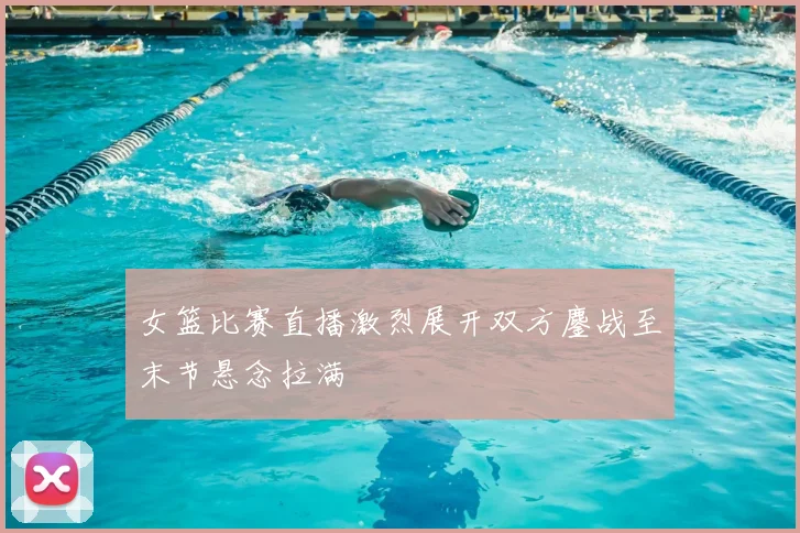 女篮比赛直播激烈展开双方鏖战至末节悬念拉满