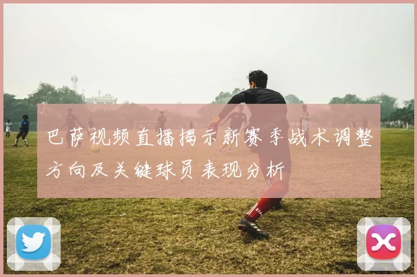 巴萨视频直播揭示新赛季战术调整方向及关键球员表现分析
