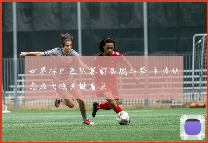 世界杯巴西队赛前备战加紧 主力状态成出线关键看点