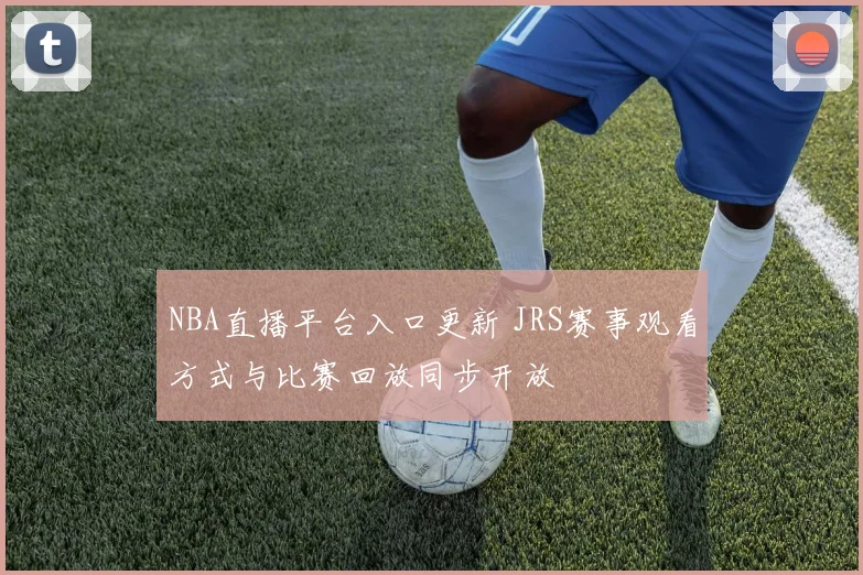 NBA直播平台入口更新 JRS赛事观看方式与比赛回放同步开放