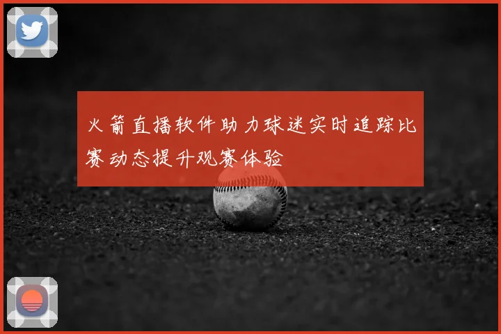 火箭直播软件助力球迷实时追踪比赛动态提升观赛体验