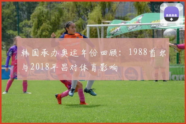韩国承办奥运年份回顾：1988首尔与2018平昌对体育影响
