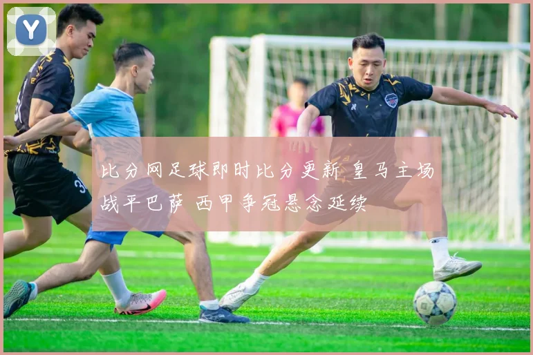 比分网足球即时比分更新 皇马主场战平巴萨 西甲争冠悬念延续