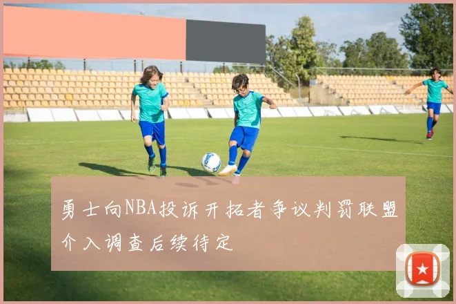 勇士向NBA投诉开拓者争议判罚联盟介入调查后续待定