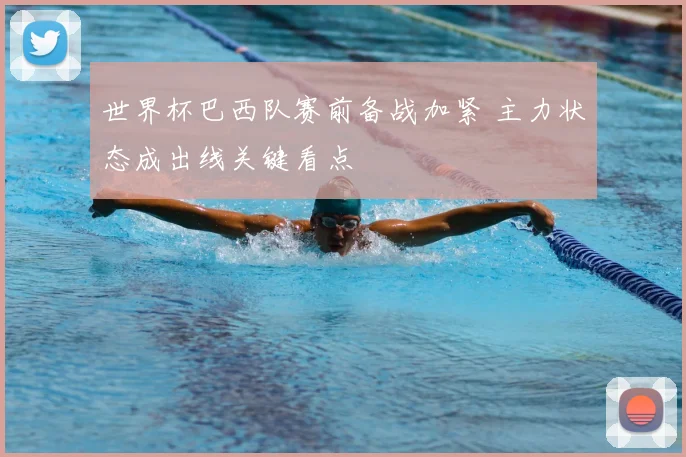 世界杯巴西队赛前备战加紧 主力状态成出线关键看点
