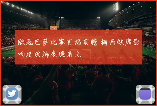 欧冠巴萨比赛直播前瞻 梅西缺席影响进攻端表现看点