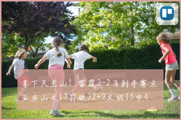 拿下天王山！雷霆3-2马刺夺赛点 亚历山大17罚砍32+9文班15中4