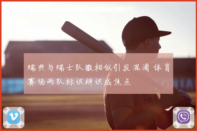 瑞典与瑞士队徽相似引发混淆 体育赛场两队标识辨识成焦点