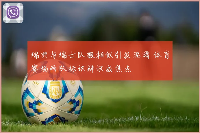 瑞典与瑞士队徽相似引发混淆 体育赛场两队标识辨识成焦点