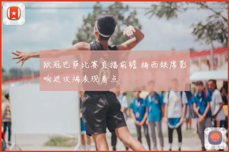 欧冠巴萨比赛直播前瞻 梅西缺席影响进攻端表现看点