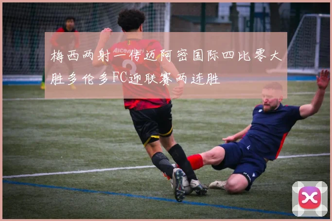 梅西两射一传迈阿密国际四比零大胜多伦多FC迎联赛两连胜