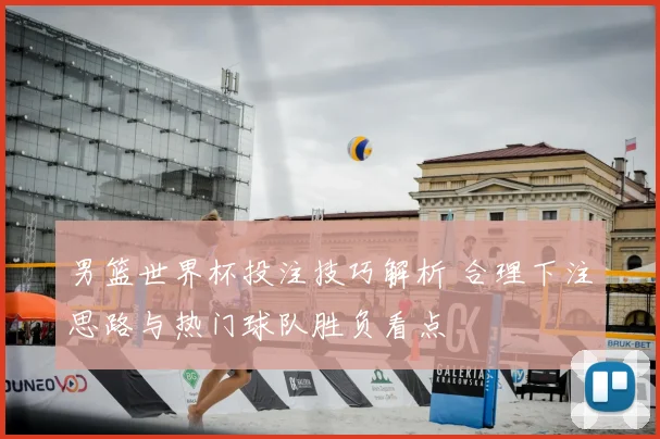 男篮世界杯投注技巧解析 合理下注思路与热门球队胜负看点