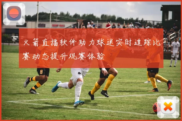 火箭直播软件助力球迷实时追踪比赛动态提升观赛体验