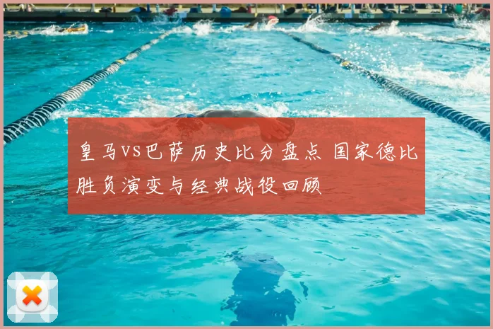 皇马vs巴萨历史比分盘点 国家德比胜负演变与经典战役回顾