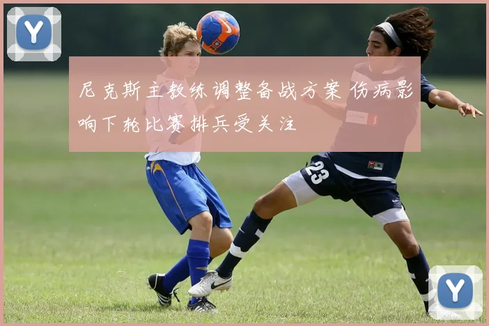 尼克斯主教练调整备战方案 伤病影响下轮比赛排兵受关注