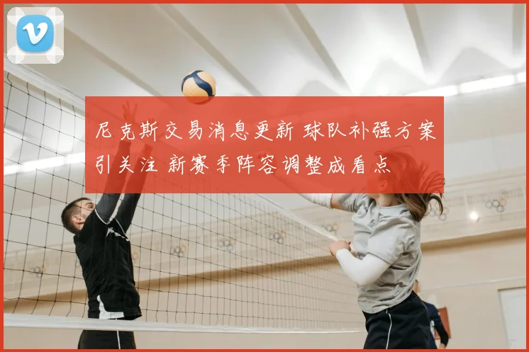 尼克斯交易消息更新 球队补强方案引关注 新赛季阵容调整成看点