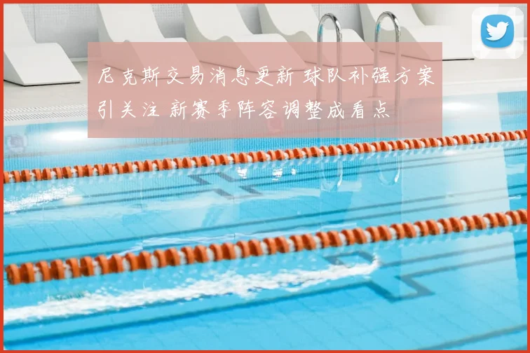 尼克斯交易消息更新 球队补强方案引关注 新赛季阵容调整成看点