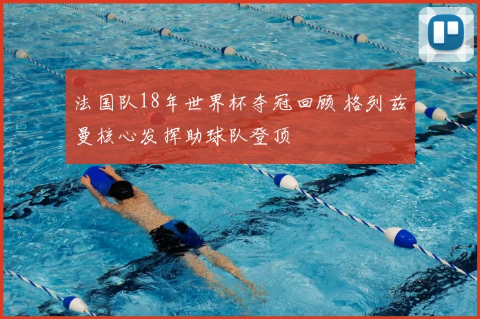 法国队18年世界杯夺冠回顾 格列兹曼核心发挥助球队登顶