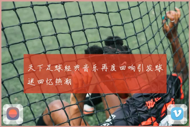 天下足球经典音乐再度回响引发球迷回忆热潮