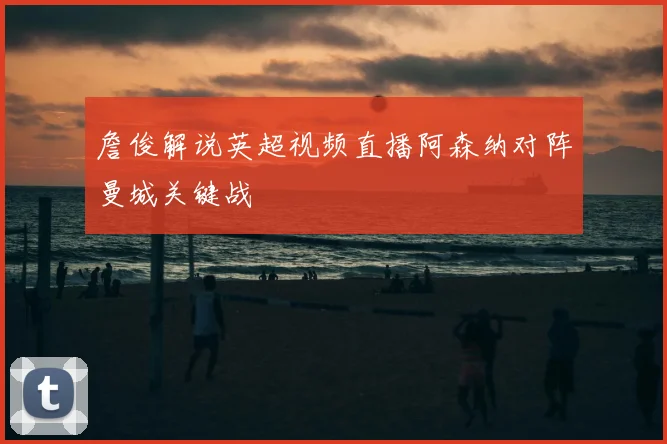 詹俊解说英超视频直播阿森纳对阵曼城关键战