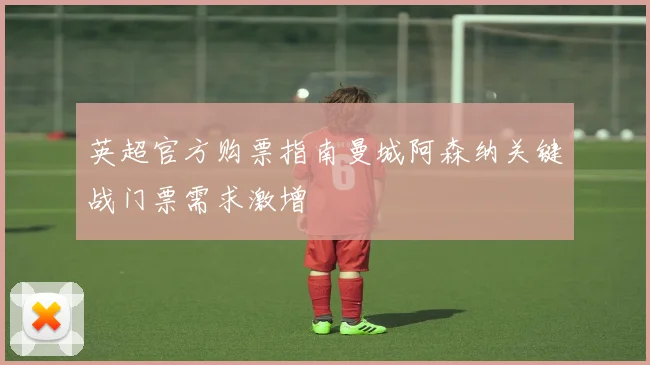 英超官方购票指南曼城阿森纳关键战门票需求激增