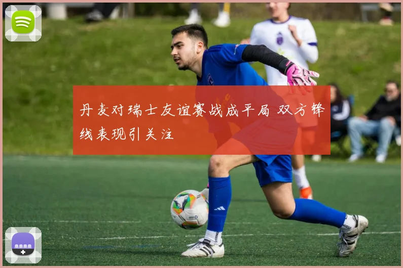 丹麦对瑞士友谊赛战成平局 双方锋线表现引关注
