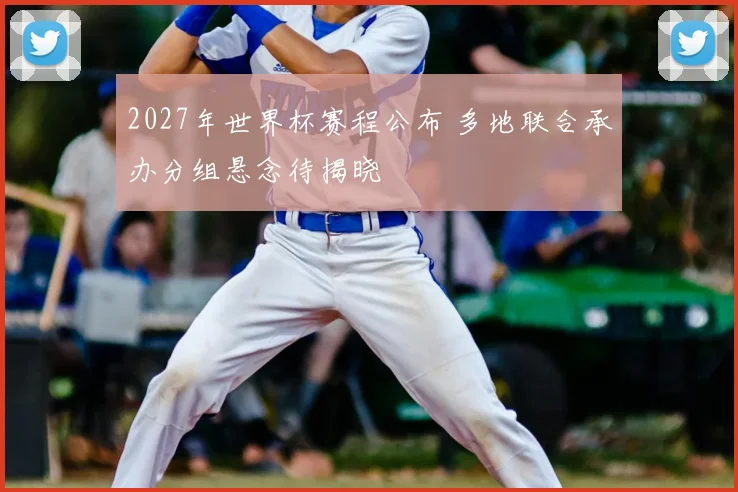 2027年世界杯赛程公布 多地联合承办分组悬念待揭晓