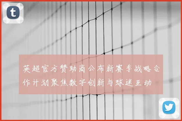 英超官方赞助商公布新赛季战略合作计划聚焦数字创新与球迷互动