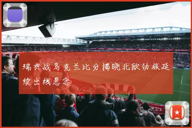 瑞典战乌克兰比分揭晓北欧劲旅延续出线悬念