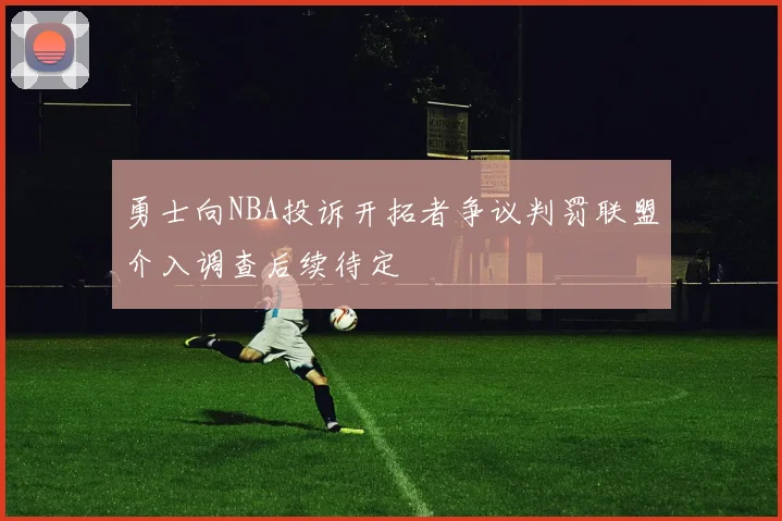 勇士向NBA投诉开拓者争议判罚联盟介入调查后续待定
