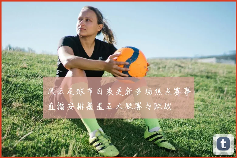 风云足球节目表更新多场焦点赛事直播安排覆盖五大联赛与欧战