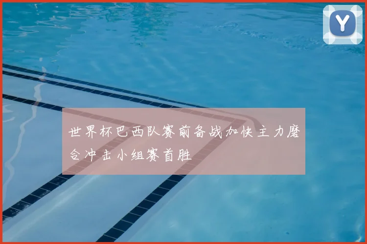 世界杯巴西队赛前备战加快主力磨合冲击小组赛首胜