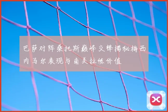 巴萨对阵桑托斯巅峰交锋揭秘梅西内马尔表现与南美拉练价值