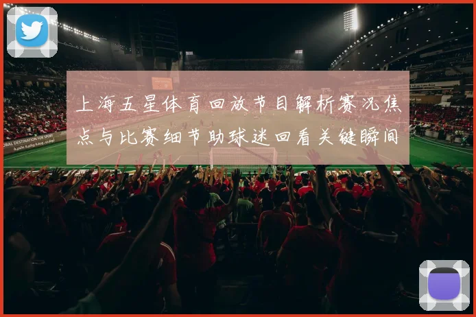 上海五星体育回放节目解析赛况焦点与比赛细节助球迷回看关键瞬间