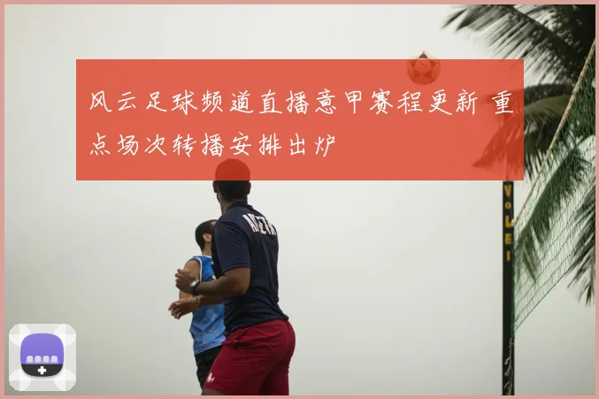 风云足球频道直播意甲赛程更新 重点场次转播安排出炉