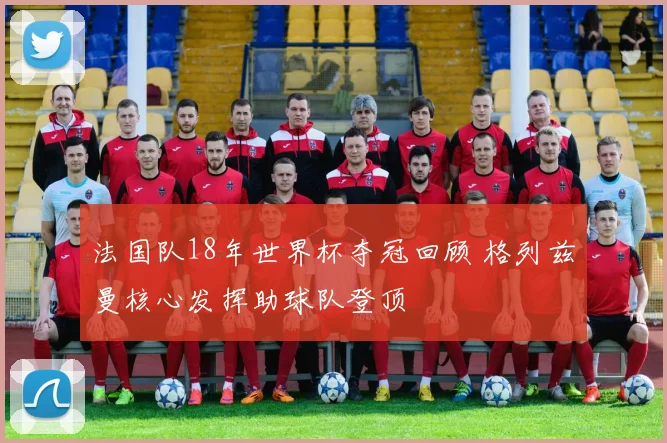 法国队18年世界杯夺冠回顾 格列兹曼核心发挥助球队登顶