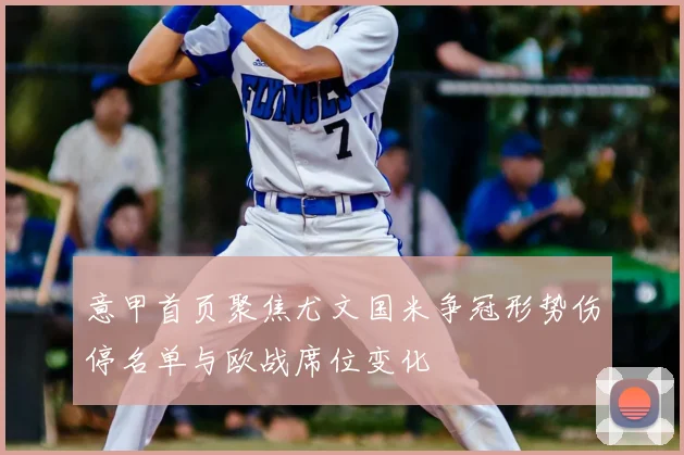 意甲首页聚焦尤文国米争冠形势伤停名单与欧战席位变化