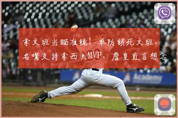 拿文班当瞄准镜！单防锁死文班，名嘴支持拿西决MVP，詹皇直言想念他