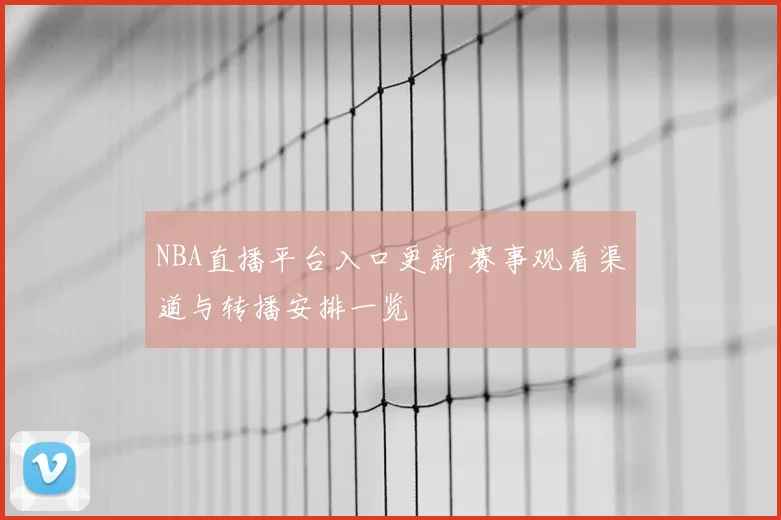 NBA直播平台入口更新 赛事观看渠道与转播安排一览