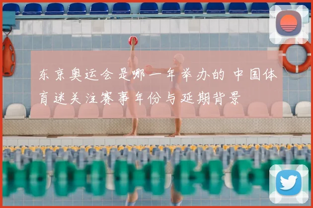 东京奥运会是哪一年举办的 中国体育迷关注赛事年份与延期背景