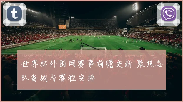 世界杯外围网赛事前瞻更新 聚焦各队备战与赛程安排