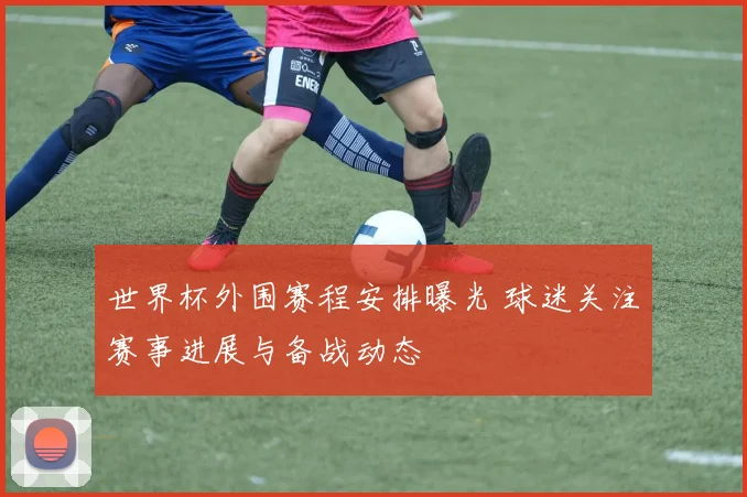 世界杯外围赛程安排曝光 球迷关注赛事进展与备战动态